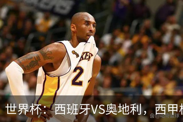 世界杯：西班牙VS奥地利，西甲极致传控硬刚德甲疯抢，奥地利能否再造冷门奇迹？比分预测