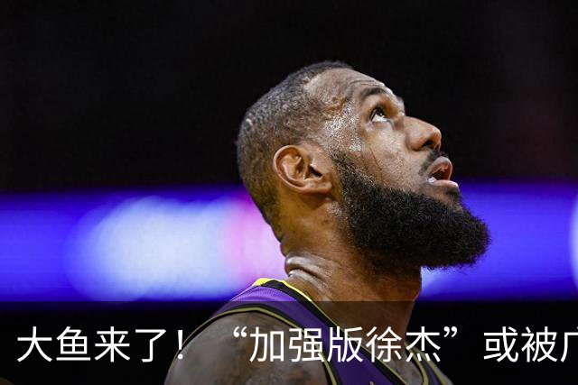大鱼来了！“加强版徐杰”或被广东队挖走，男篮近年内最强双能卫