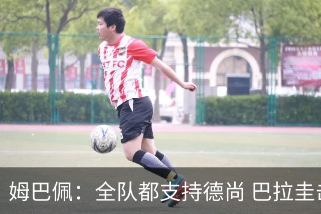 姆巴佩：全队都支持德尚 巴拉圭击败德国我们需认真对待