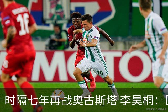 时隔七年再战奥古斯塔 李昊桐：回来感觉很自在