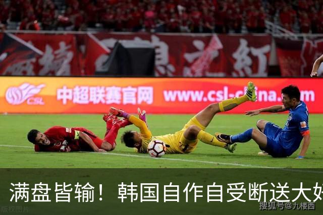 满盘皆输！韩国自作自受断送大好局面 3分+负净胜球出线渺茫
