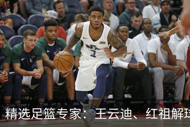 精选足篮专家：王云迪、红祖解球11连红分析足彩