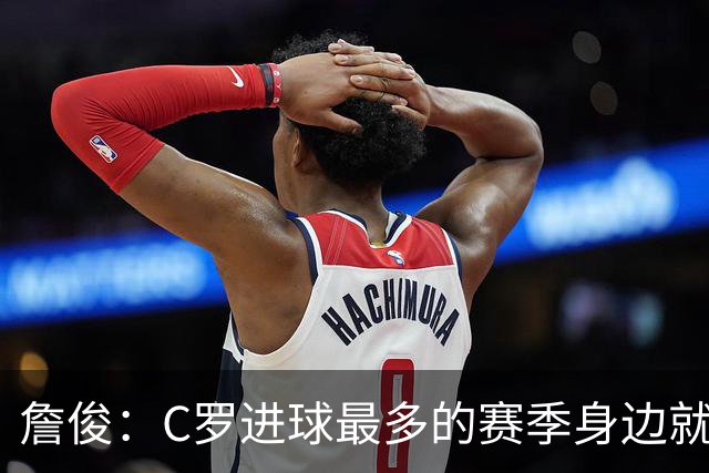 詹俊：C罗进球最多的赛季身边就有J罗，看看成为对手能否擦出火花